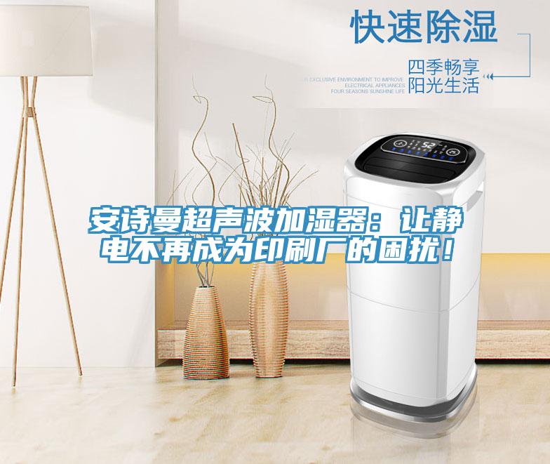 安詩曼超聲波加濕器：讓靜電不再成為印刷廠的困擾！