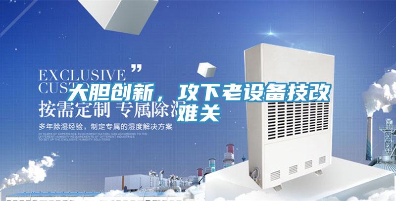大膽創(chuàng)新，攻下老設(shè)備技改難關(guān)