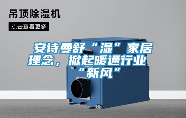 安詩曼舒“濕”家居理念，掀起暖通行業(yè)“新風(fēng)”