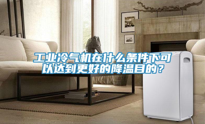 工業(yè)冷氣機(jī)在什么條件下可以達(dá)到更好的降溫目的？