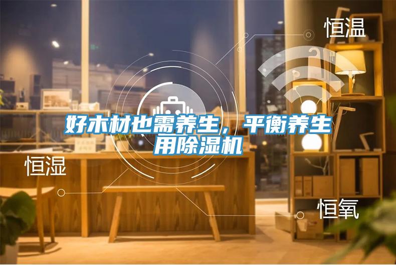 好木材也需養(yǎng)生，平衡養(yǎng)生用除濕機(jī)