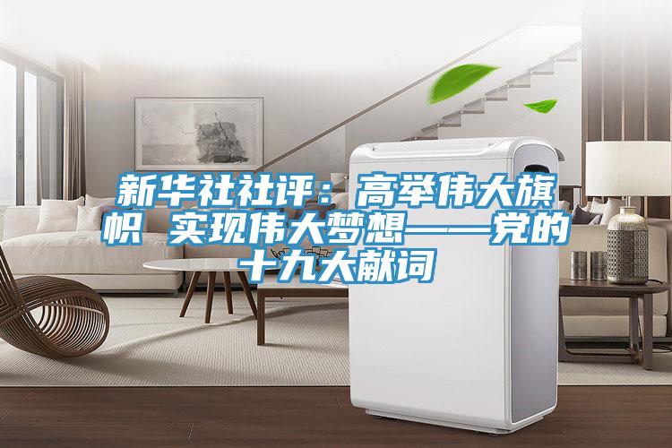 新華社社評：高舉偉大旗幟 實(shí)現(xiàn)偉大夢想——黨的十九大獻(xiàn)詞