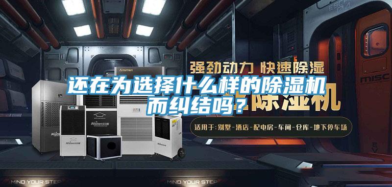還在為選擇什么樣的除濕機(jī)而糾結(jié)嗎？