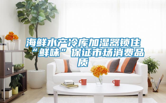海鮮水產(chǎn)冷庫(kù)加濕器鎖住“鮮味”保證市場(chǎng)消費(fèi)品質(zhì)