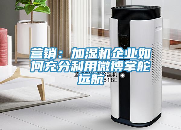 營(yíng)銷(xiāo)：加濕機(jī)企業(yè)如何充分利用微博掌舵遠(yuǎn)航