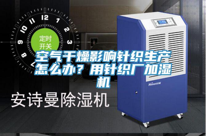 空氣干燥影響針織生產(chǎn)怎么辦？用針織廠加濕機(jī)