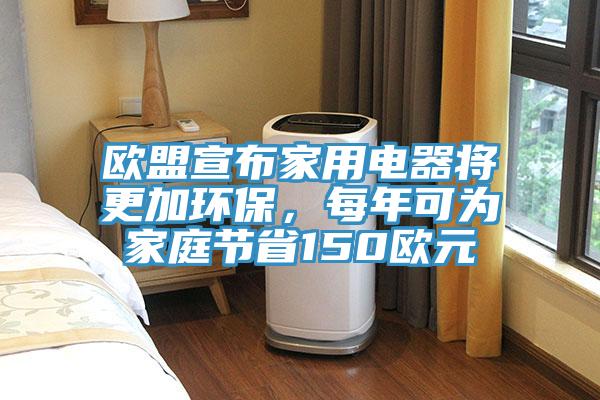 歐盟宣布家用電器將更加環(huán)保，每年可為家庭節(jié)省150歐元