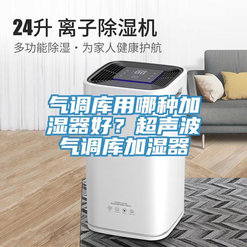 氣調(diào)庫(kù)用哪種加濕器好？超聲波氣調(diào)庫(kù)加濕器