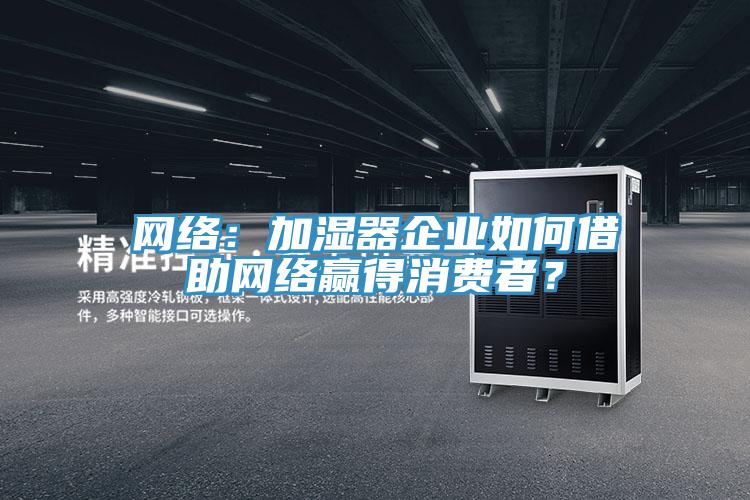 網(wǎng)絡(luò)：加濕器企業(yè)如何借助網(wǎng)絡(luò)贏得消費(fèi)者？