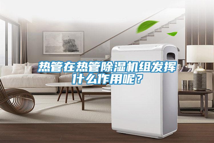 熱管在熱管除濕機(jī)組發(fā)揮什么作用呢？