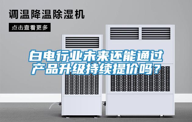 白電行業(yè)未來還能通過產(chǎn)品升級(jí)持續(xù)提價(jià)嗎？