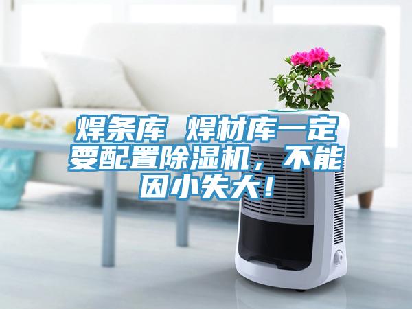 焊條庫 焊材庫一定要配置除濕機(jī)，不能因小失大！
