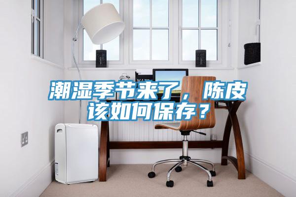 潮濕季節(jié)來(lái)了，陳皮該如何保存？
