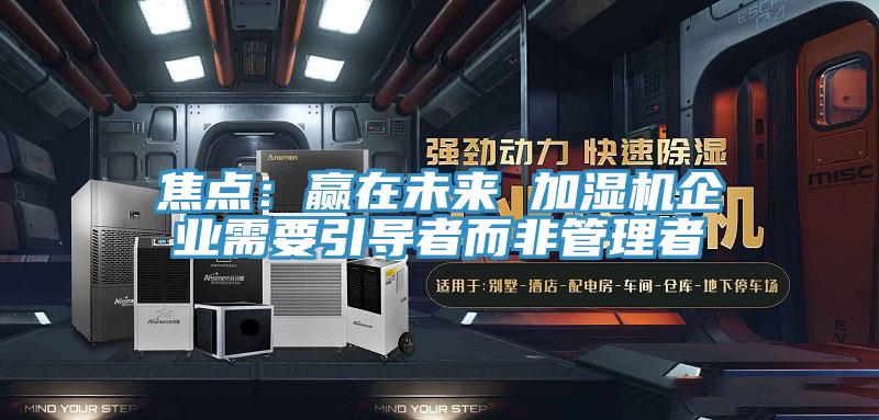 焦點(diǎn)：贏在未來 加濕機(jī)企業(yè)需要引導(dǎo)者而非管理者