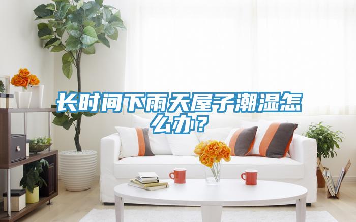 長時(shí)間下雨天屋子潮濕怎么辦？