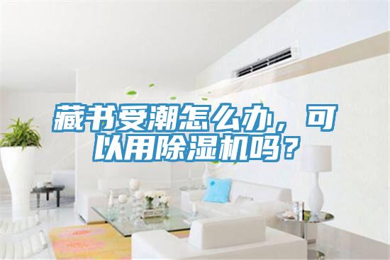 藏書(shū)受潮怎么辦，可以用除濕機(jī)嗎？