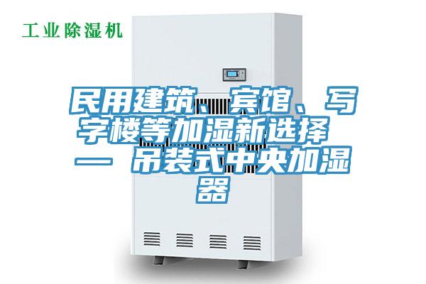 民用建筑、賓館、寫(xiě)字樓等加濕新選擇 — 吊裝式中央加濕器