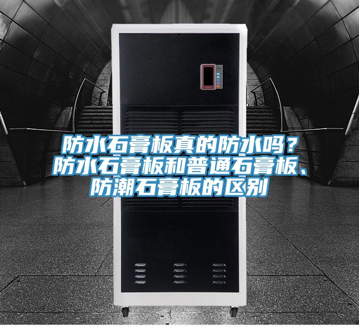 防水石膏板真的防水嗎？防水石膏板和普通石膏板、防潮石膏板的區(qū)別