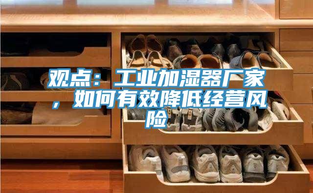 觀點(diǎn)：工業(yè)加濕器廠家，如何有效降低經(jīng)營風(fēng)險(xiǎn)