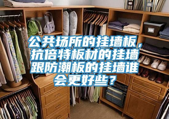 公共場(chǎng)所的掛墻板，抗倍特板材的掛墻跟防潮板的掛墻誰(shuí)會(huì)更好些？