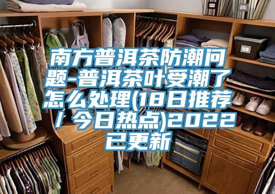 南方普洱茶防潮問題-普洱茶葉受潮了怎么處理(18日推薦／今日熱點(diǎn))2022已更新