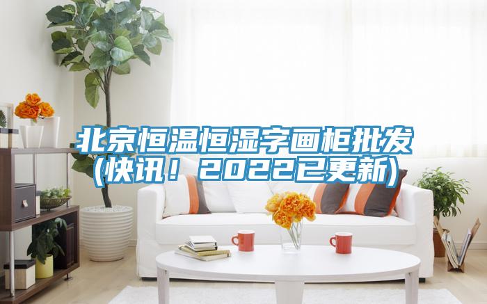 北京恒溫恒濕字畫柜批發(fā)(快訊！2022已更新)