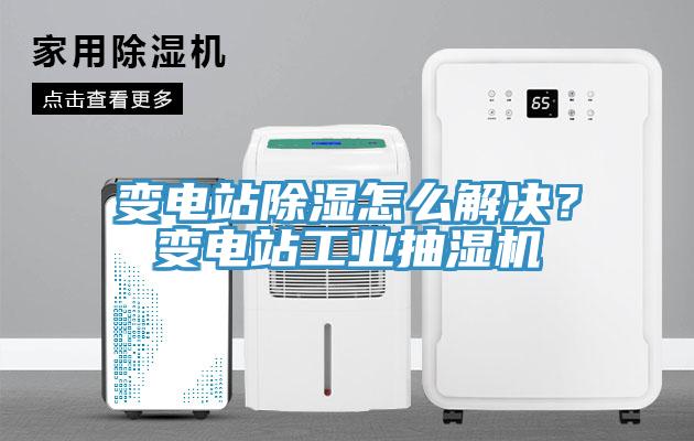 變電站除濕怎么解決？變電站工業(yè)抽濕機
