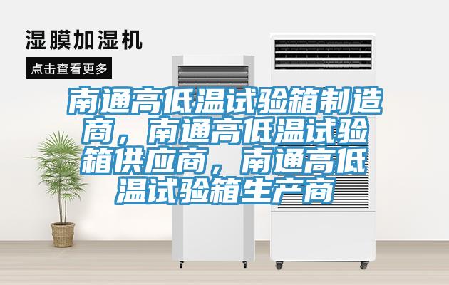南通高低溫試驗箱制造商，南通高低溫試驗箱供應商，南通高低溫試驗箱生產(chǎn)商