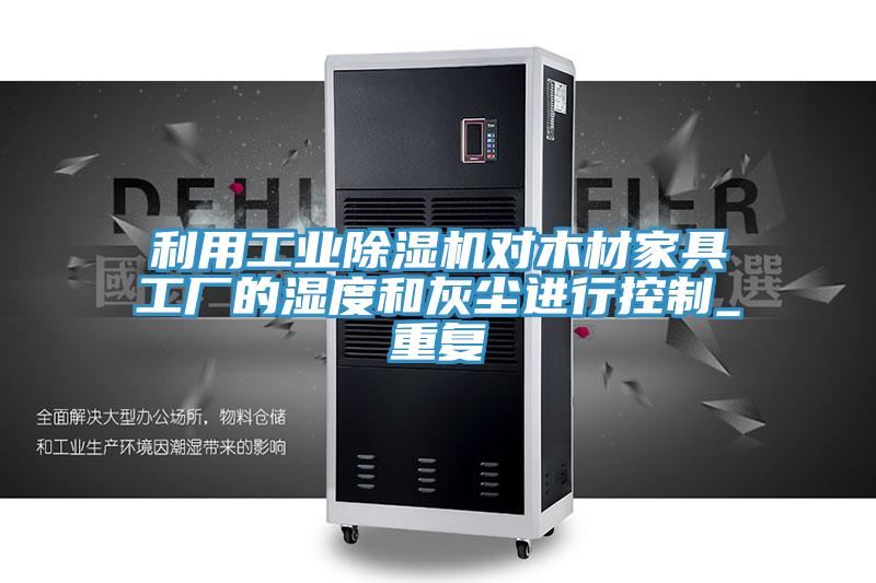 利用工業(yè)除濕機(jī)對(duì)木材家具工廠的濕度和灰塵進(jìn)行控制_重復(fù)