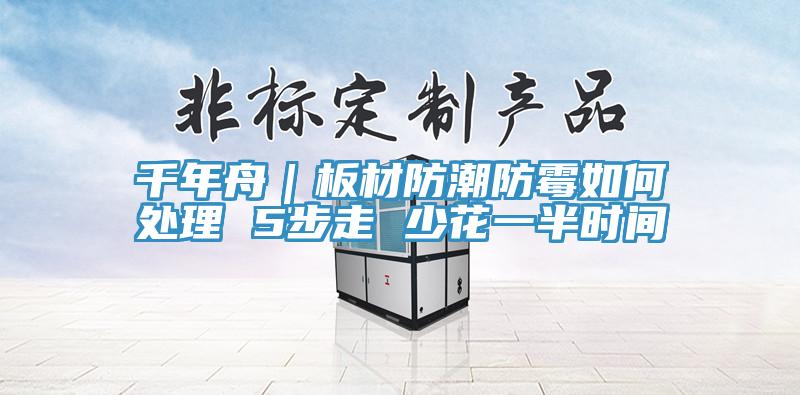 千年舟｜板材防潮防霉如何處理 5步走 少花一半時間