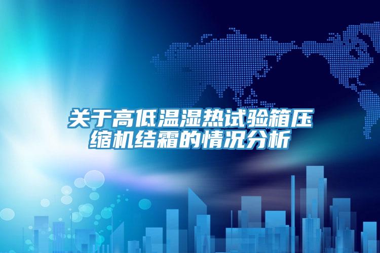 關于高低溫濕熱試驗箱壓縮機結霜的情況分析