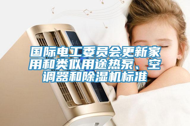 國際電工委員會更新家用和類似用途熱泵、空調(diào)器和除濕機(jī)標(biāo)準(zhǔn)