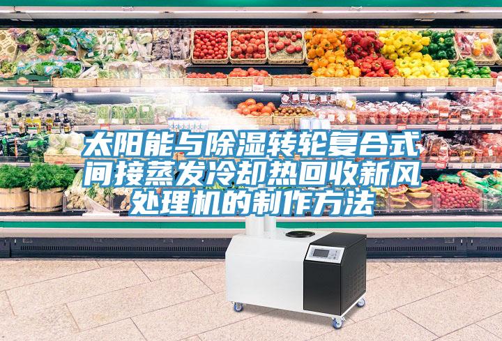 太陽能與除濕轉(zhuǎn)輪復(fù)合式間接蒸發(fā)冷卻熱回收新風(fēng)處理機(jī)的制作方法