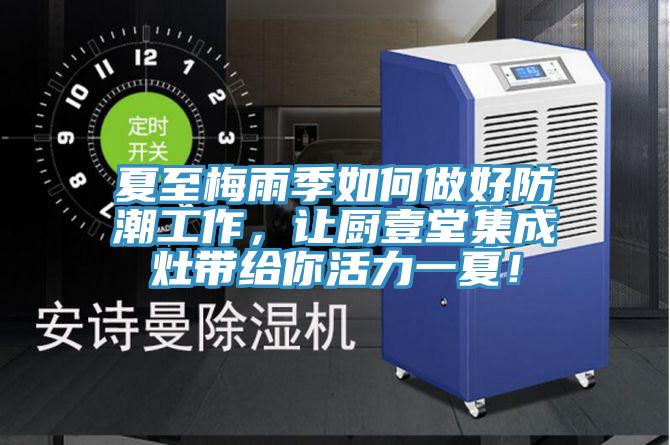 夏至梅雨季如何做好防潮工作，讓廚壹堂集成灶帶給你活力一夏！