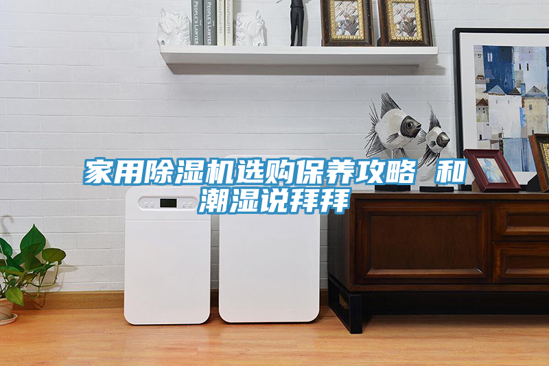 家用除濕機(jī)選購(gòu)保養(yǎng)攻略 和潮濕說(shuō)拜拜