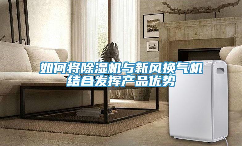 如何將除濕機(jī)與新風(fēng)換氣機(jī)結(jié)合發(fā)揮產(chǎn)品優(yōu)勢
