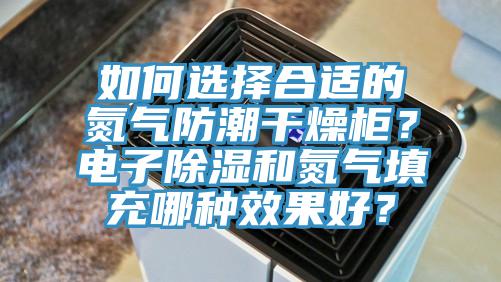 如何選擇合適的氮氣防潮干燥柜？電子除濕和氮氣填充哪種效果好？