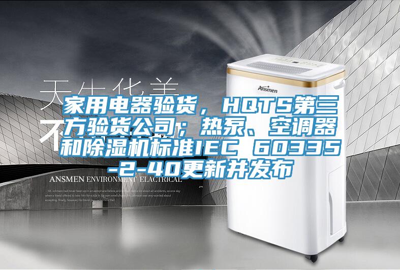 家用電器驗(yàn)貨，HQTS第三方驗(yàn)貨公司；熱泵、空調(diào)器和除濕機(jī)標(biāo)準(zhǔn)IEC 60335-2-40更新并發(fā)布