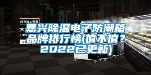 嘉興除濕電子防潮箱品牌排行榜(值不值？2022已更新)