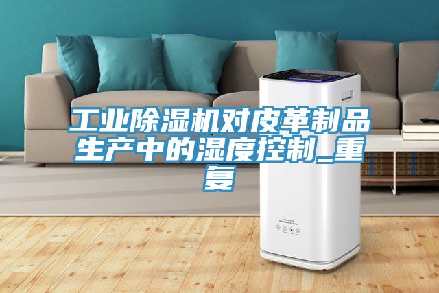 工業(yè)除濕機(jī)對皮革制品生產(chǎn)中的濕度控制_重復(fù)