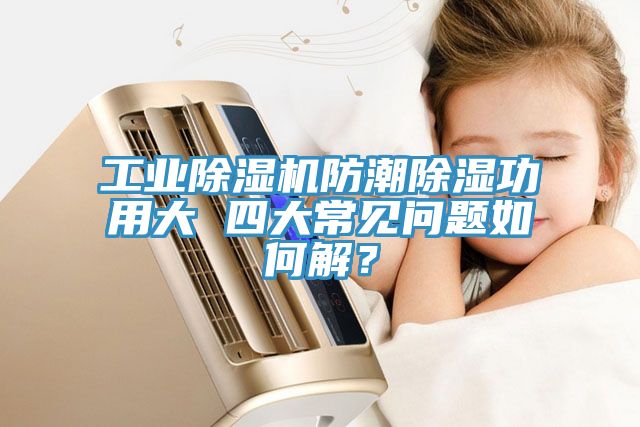 工業(yè)除濕機(jī)防潮除濕功用大 四大常見(jiàn)問(wèn)題如何解？