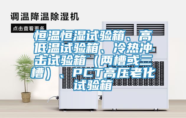恒溫恒濕試驗(yàn)箱、高低溫試驗(yàn)箱、冷熱沖擊試驗(yàn)箱（兩槽或三槽）、PCT高壓老化試驗(yàn)箱