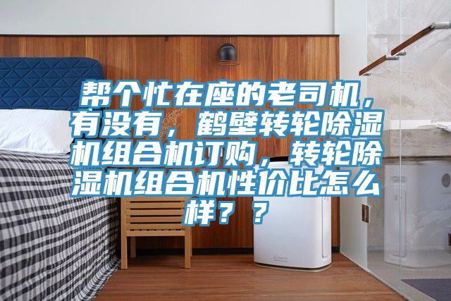 幫個(gè)忙在座的老司機(jī)，有沒(méi)有，鶴壁轉(zhuǎn)輪除濕機(jī)組合機(jī)訂購(gòu)，轉(zhuǎn)輪除濕機(jī)組合機(jī)性價(jià)比怎么樣？？