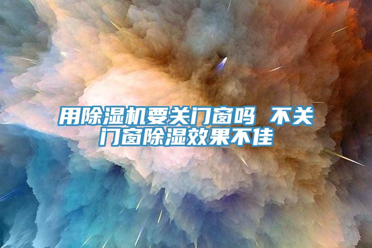 用除濕機要關(guān)門窗嗎 不關(guān)門窗除濕效果不佳