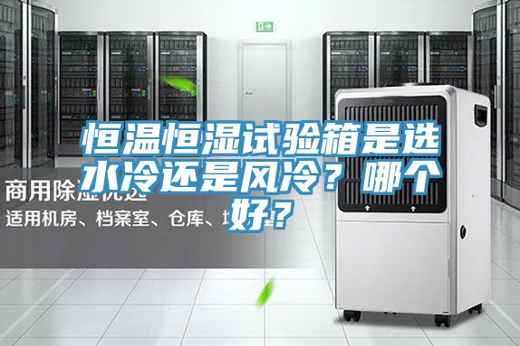 恒溫恒濕試驗(yàn)箱是選水冷還是風(fēng)冷？哪個(gè)好？