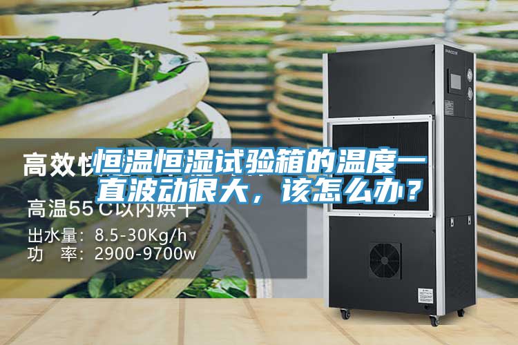 恒溫恒濕試驗箱的溫度一直波動很大，該怎么辦？