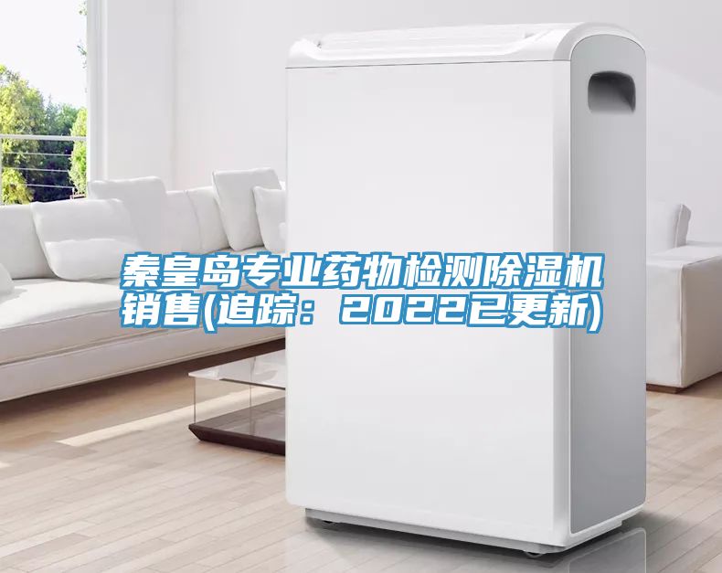 秦皇島專業(yè)藥物檢測(cè)除濕機(jī)銷售(追蹤：2022已更新)