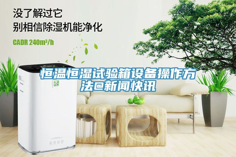 恒溫恒濕試驗箱設備操作方法@新聞快訊