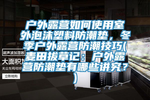戶外露營如何使用室外泡沫塑料防潮墊，冬季戶外露營防潮技巧(麥田拔草記：戶外露營防潮墊有哪些講究？)