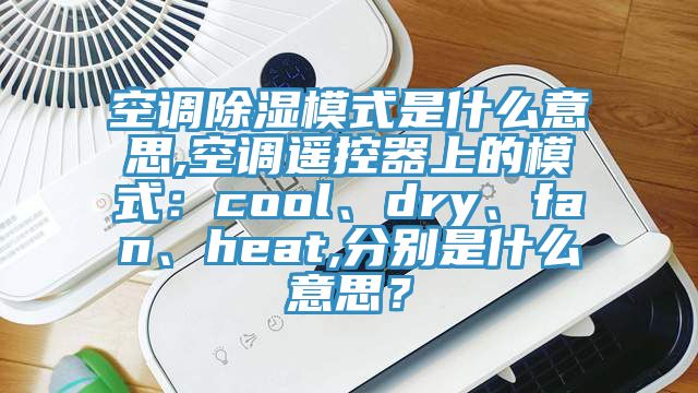 空調(diào)除濕模式是什么意思,空調(diào)遙控器上的模式：cool、dry、fan、heat,分別是什么意思？